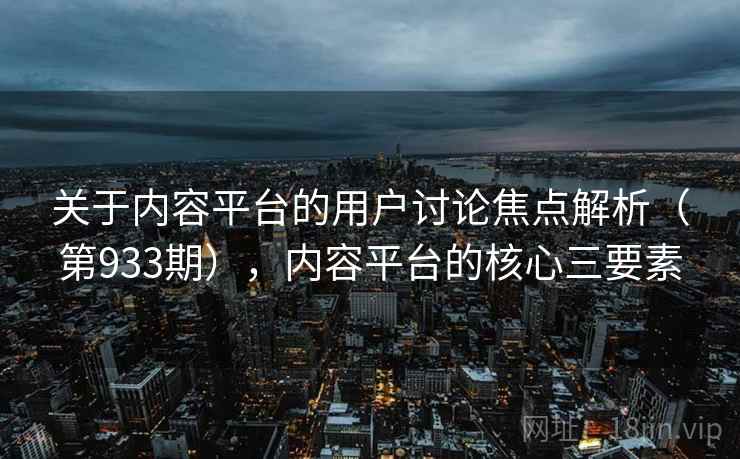 关于内容平台的用户讨论焦点解析（第933期），内容平台的核心三要素  第1张