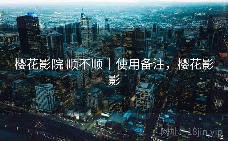樱花影院 顺不顺｜使用备注，樱花影影  第1张