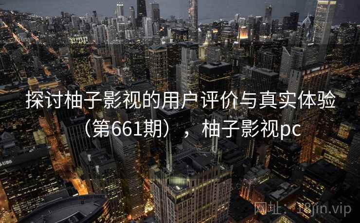 探讨柚子影视的用户评价与真实体验（第661期），柚子影视pc  第2张