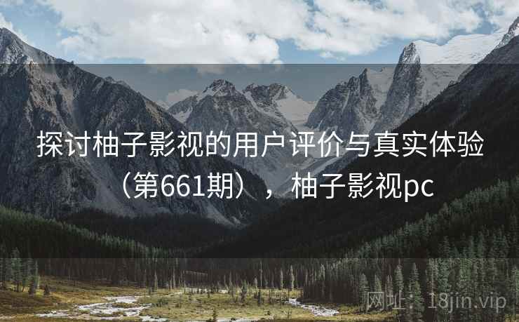 探讨柚子影视的用户评价与真实体验（第661期），柚子影视pc  第1张
