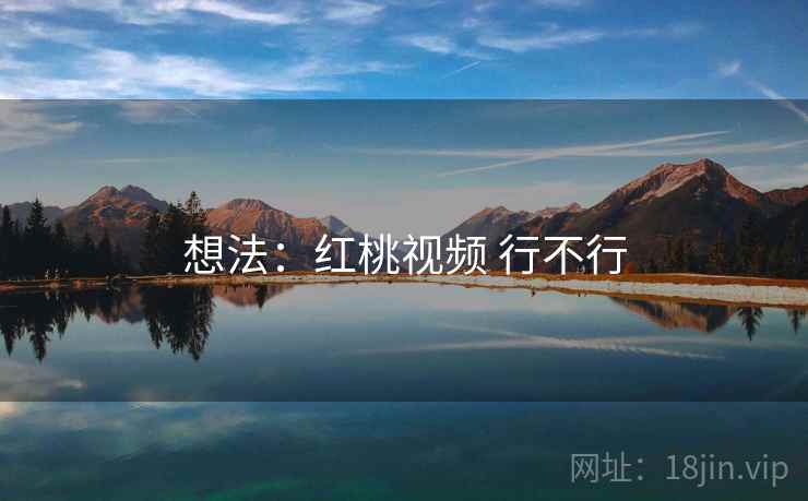 想法：红桃视频 行不行  第1张