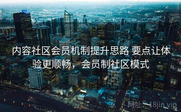 内容社区会员机制提升思路 要点让体验更顺畅，会员制社区模式  第2张