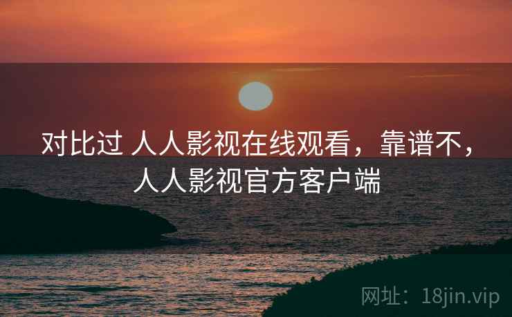 对比过 人人影视在线观看,靠谱不,人人影视官方客户端 第1张 对比过 人人影视在线观看,靠谱不,人人影视官方客户端 第1张