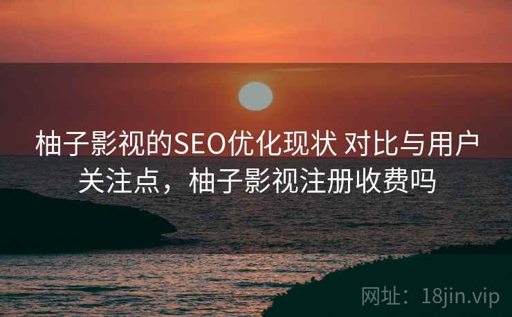 柚子影视的SEO优化现状 对比与用户关注点，柚子影视注册收费吗  第1张