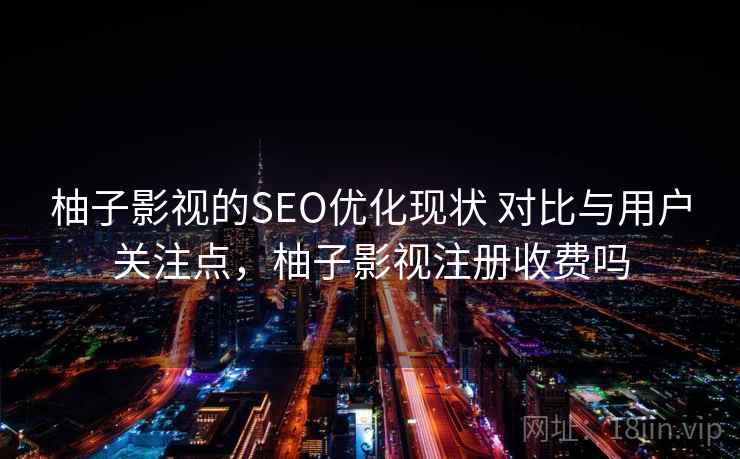 柚子影视的SEO优化现状 对比与用户关注点，柚子影视注册收费吗  第2张