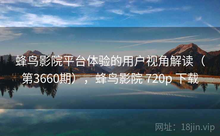 蜂鸟影院平台体验的用户视角解读(第3660期),蜂鸟影院 720p 下载 第1张 蜂鸟影院平台体验的用户视角解读(第3660期),蜂鸟影院 720p 下载 第1张