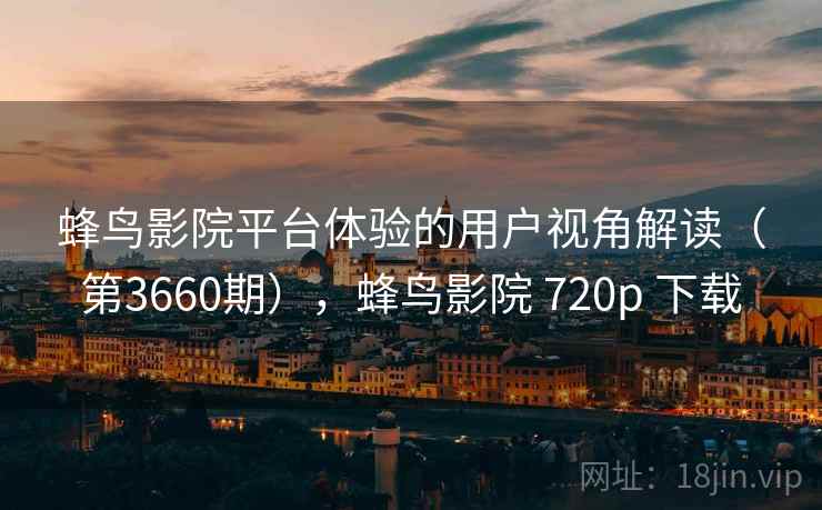 蜂鸟影院平台体验的用户视角解读(第3660期),蜂鸟影院 720p 下载 第2张 蜂鸟影院平台体验的用户视角解读(第3660期),蜂鸟影院 720p 下载 第2张