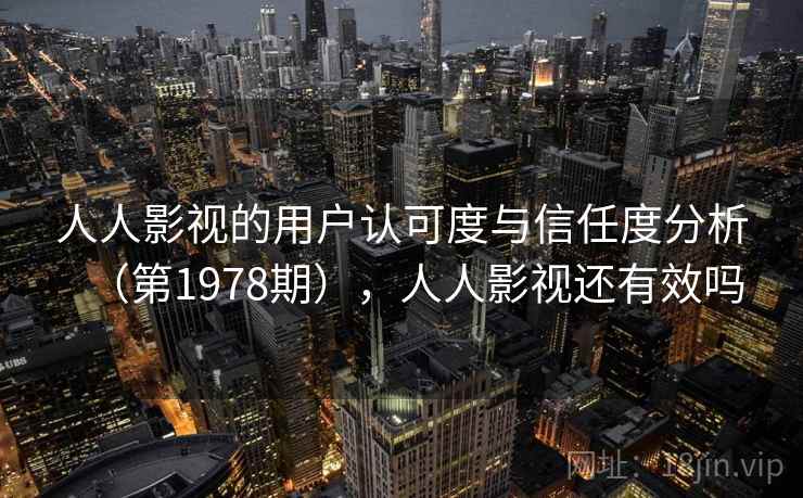 人人影视的用户认可度与信任度分析(第1978期),人人影视还有效吗 第1张 人人影视的用户认可度与信任度分析(第1978期),人人影视还有效吗 第1张