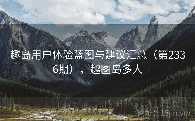 趣岛用户体验蓝图与建议汇总(第2336期),趣图岛多人 第1张 趣岛用户体验蓝图与建议汇总(第2336期),趣图岛多人 第1张