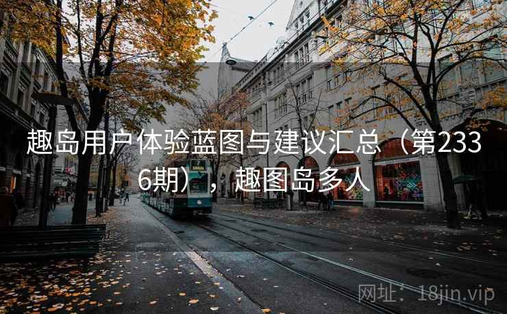 趣岛用户体验蓝图与建议汇总(第2336期),趣图岛多人 第2张 趣岛用户体验蓝图与建议汇总(第2336期),趣图岛多人 第2张