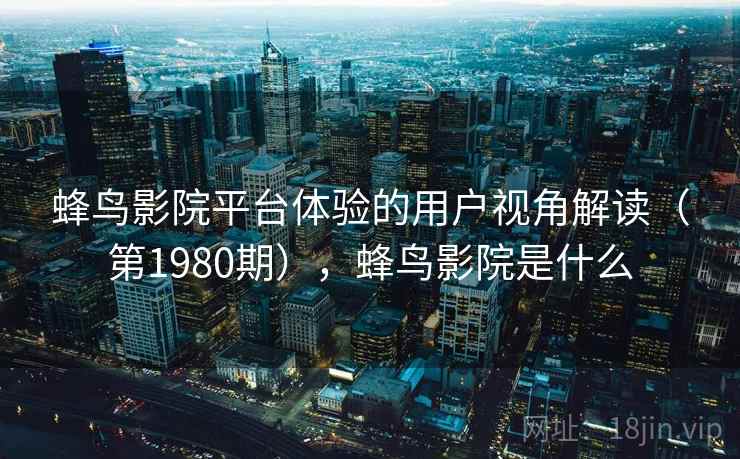蜂鸟影院平台体验的用户视角解读(第1980期),蜂鸟影院是什么 第1张 蜂鸟影院平台体验的用户视角解读(第1980期),蜂鸟影院是什么 第1张