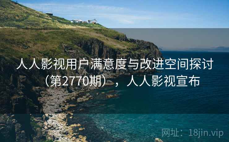 人人影视用户满意度与改进空间探讨(第2770期),人人影视宣布 第1张 人人影视用户满意度与改进空间探讨(第2770期),人人影视宣布 第1张
