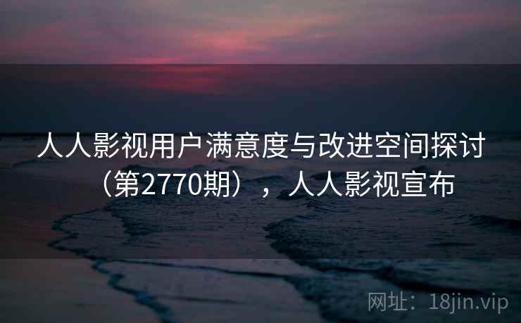 人人影视用户满意度与改进空间探讨(第2770期),人人影视宣布 第2张 人人影视用户满意度与改进空间探讨(第2770期),人人影视宣布 第2张
