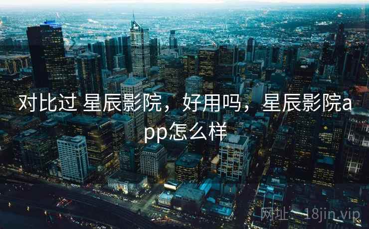 对比过 星辰影院,好用吗,星辰影院app怎么样 第2张 对比过 星辰影院,好用吗,星辰影院app怎么样 第2张