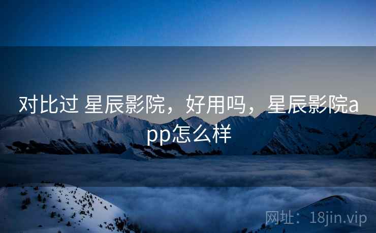 对比过 星辰影院,好用吗,星辰影院app怎么样 第1张 对比过 星辰影院,好用吗,星辰影院app怎么样 第1张