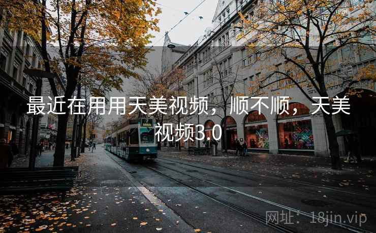 最近在用用天美视频,顺不顺,天美视频3.0 第2张 最近在用用天美视频,顺不顺,天美视频3.0 第2张