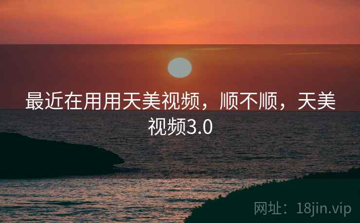 最近在用用天美视频,顺不顺,天美视频3.0 第1张 最近在用用天美视频,顺不顺,天美视频3.0 第1张