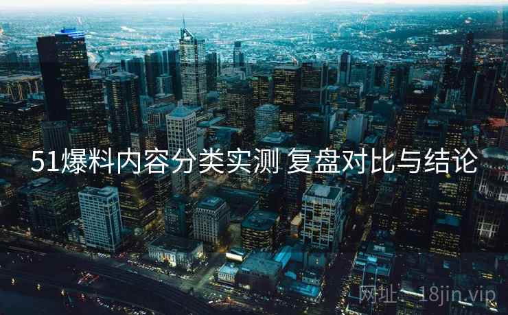 51爆料内容分类实测 复盘对比与结论 第1张 51爆料内容分类实测 复盘对比与结论 第1张