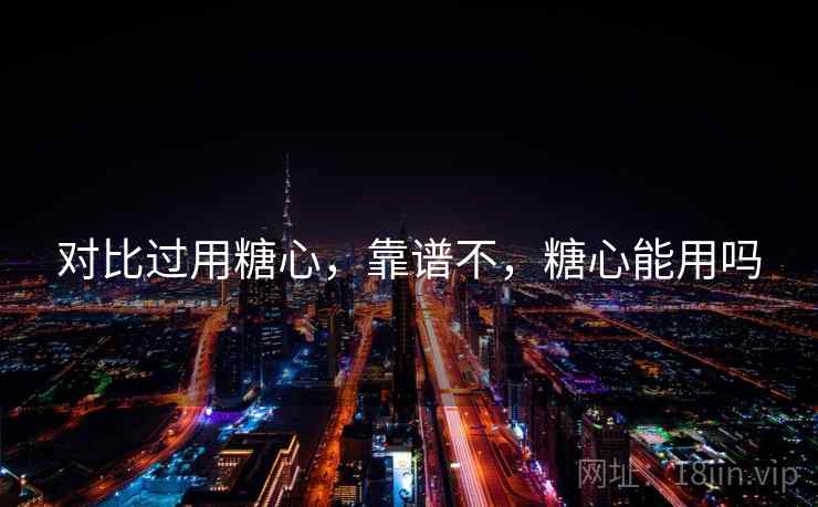 对比过用糖心,靠谱不,糖心能用吗 第2张 对比过用糖心,靠谱不,糖心能用吗 第2张