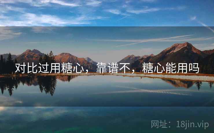 对比过用糖心,靠谱不,糖心能用吗 第1张 对比过用糖心,靠谱不,糖心能用吗 第1张