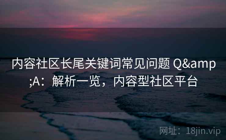内容社区长尾关键词常见问题 Q&A:解析一览,内容型社区平台 第1张 内容社区长尾关键词常见问题 Q&A:解析一览,内容型社区平台 第1张