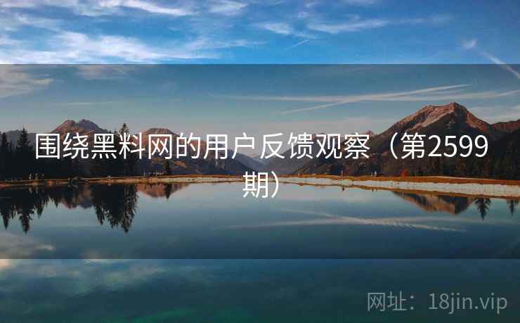 围绕黑料网的用户反馈观察(第2599期) 第1张 围绕黑料网的用户反馈观察(第2599期) 第1张