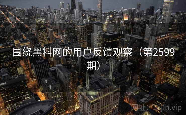 围绕黑料网的用户反馈观察(第2599期) 第2张 围绕黑料网的用户反馈观察(第2599期) 第2张