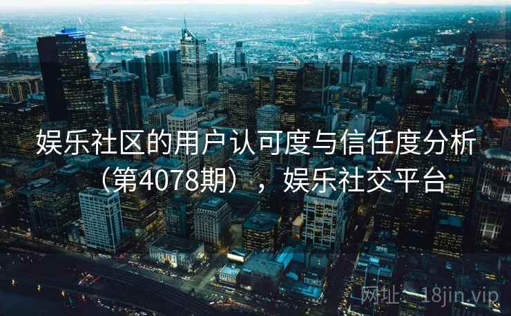 娱乐社区的用户认可度与信任度分析(第4078期),娱乐社交平台 第1张 娱乐社区的用户认可度与信任度分析(第4078期),娱乐社交平台 第1张