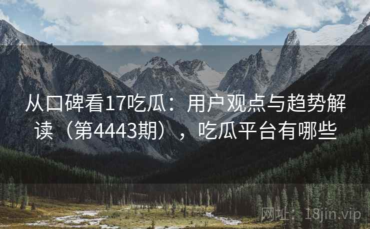 从口碑看17吃瓜:用户观点与趋势解读(第4443期),吃瓜平台有哪些 第1张 从口碑看17吃瓜:用户观点与趋势解读(第4443期),吃瓜平台有哪些 第1张