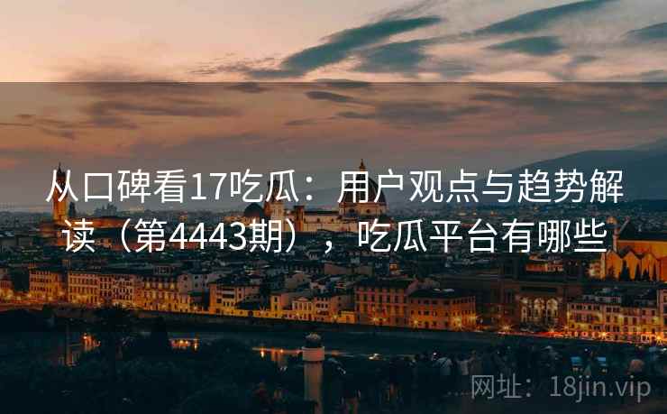 从口碑看17吃瓜:用户观点与趋势解读(第4443期),吃瓜平台有哪些 第2张 从口碑看17吃瓜:用户观点与趋势解读(第4443期),吃瓜平台有哪些 第2张