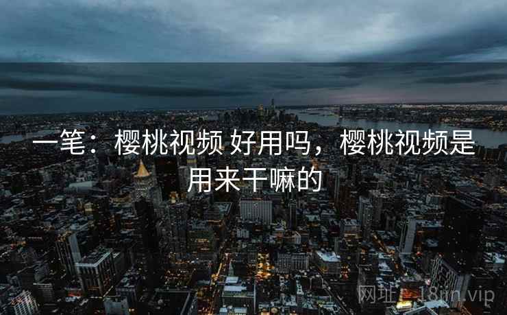 一笔:樱桃视频 好用吗,樱桃视频是用来干嘛的 第1张 一笔:樱桃视频 好用吗,樱桃视频是用来干嘛的 第1张