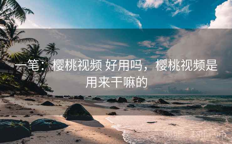 一笔:樱桃视频 好用吗,樱桃视频是用来干嘛的 第2张 一笔:樱桃视频 好用吗,樱桃视频是用来干嘛的 第2张