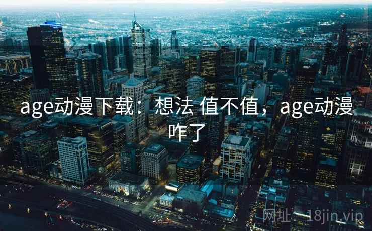 age动漫下载:想法 值不值,age动漫咋了 第2张 age动漫下载:想法 值不值,age动漫咋了 第2张