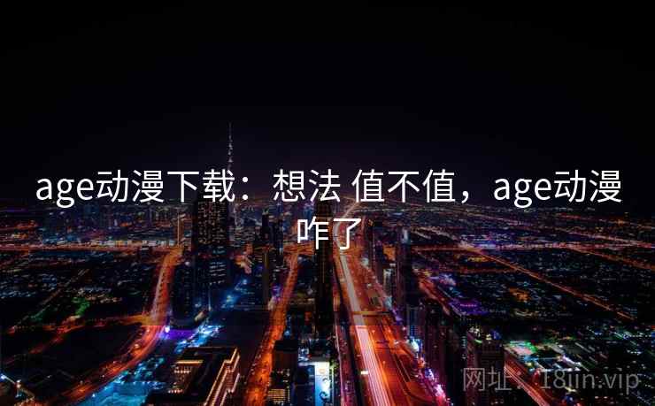 age动漫下载:想法 值不值,age动漫咋了 第1张 age动漫下载:想法 值不值,age动漫咋了 第1张