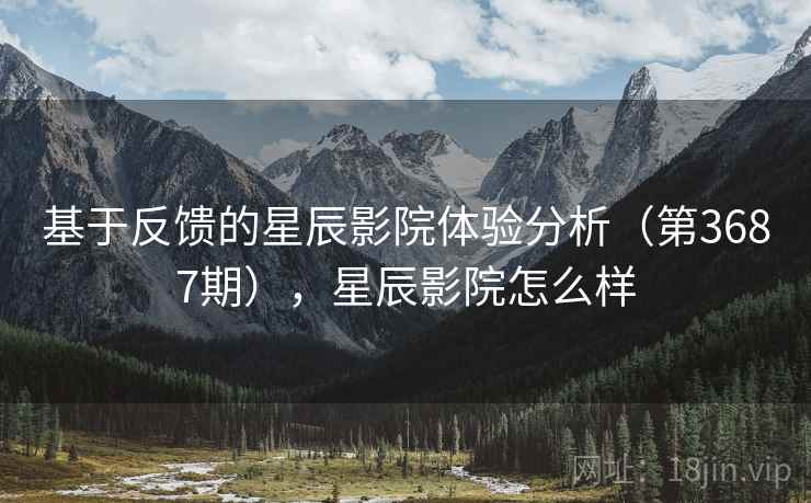 基于反馈的星辰影院体验分析(第3687期),星辰影院怎么样 第1张 基于反馈的星辰影院体验分析(第3687期),星辰影院怎么样 第1张