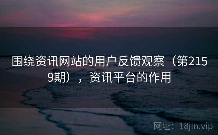 围绕资讯网站的用户反馈观察(第2159期),资讯平台的作用 第2张 围绕资讯网站的用户反馈观察(第2159期),资讯平台的作用 第2张