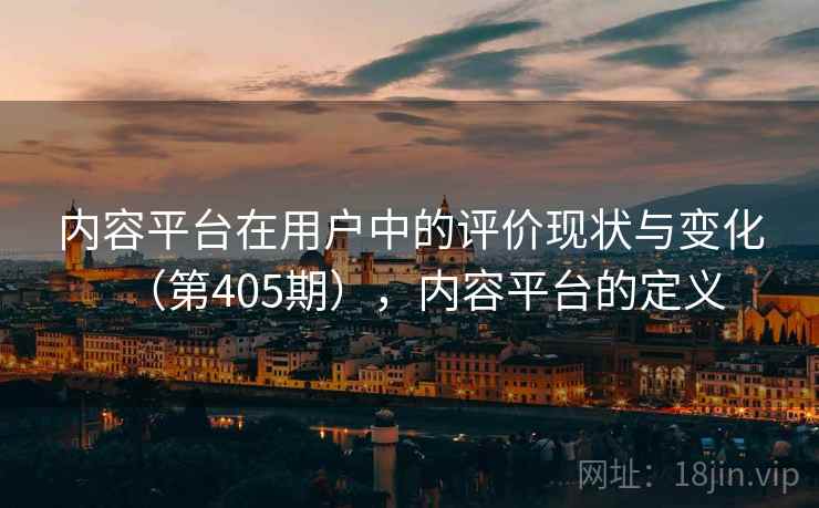 内容平台在用户中的评价现状与变化(第405期),内容平台的定义 第2张 内容平台在用户中的评价现状与变化(第405期),内容平台的定义 第2张