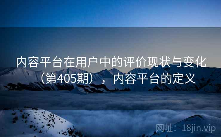内容平台在用户中的评价现状与变化(第405期),内容平台的定义 第1张 内容平台在用户中的评价现状与变化(第405期),内容平台的定义 第1张