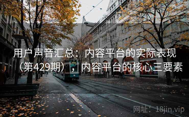 用户声音汇总:内容平台的实际表现(第429期),内容平台的核心三要素 第1张 用户声音汇总:内容平台的实际表现(第429期),内容平台的核心三要素 第1张