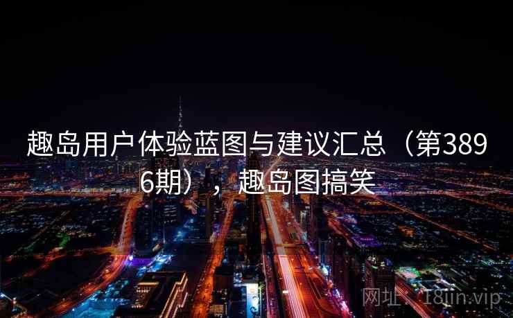 趣岛用户体验蓝图与建议汇总(第3896期),趣岛图搞笑 第2张 趣岛用户体验蓝图与建议汇总(第3896期),趣岛图搞笑 第2张