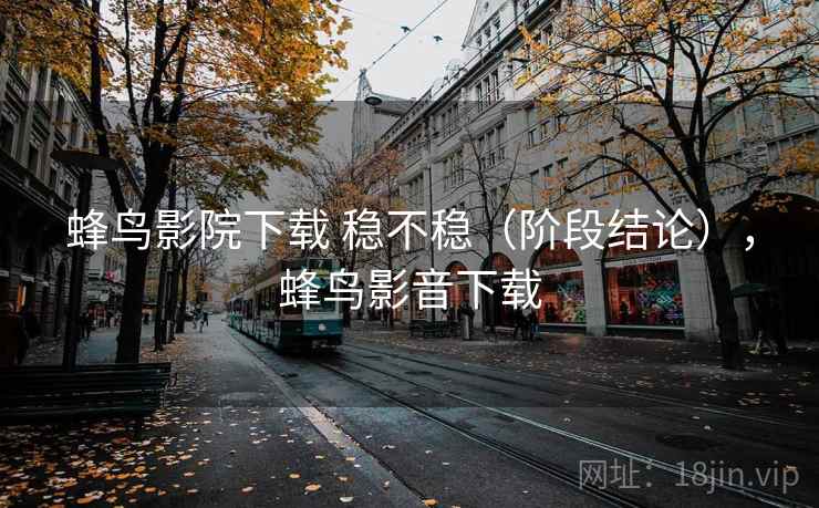 蜂鸟影院下载 稳不稳(阶段结论),蜂鸟影音下载 第1张 蜂鸟影院下载 稳不稳(阶段结论),蜂鸟影音下载 第1张