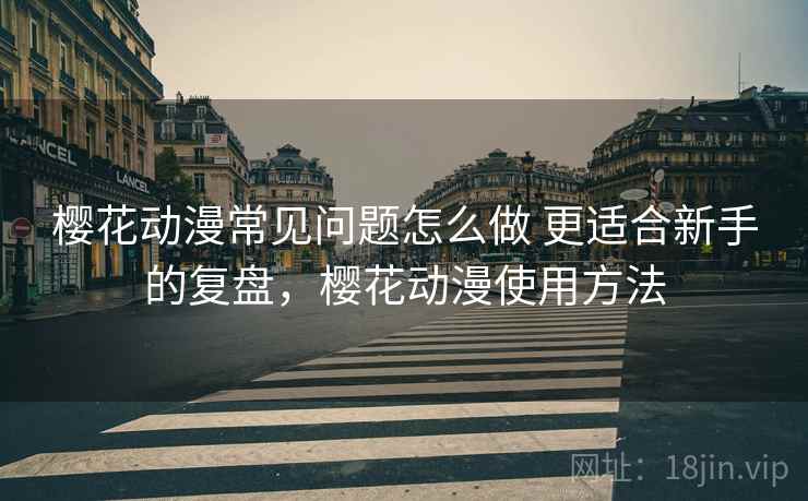 樱花动漫常见问题怎么做 更适合新手的复盘,樱花动漫使用方法 第1张 樱花动漫常见问题怎么做 更适合新手的复盘,樱花动漫使用方法 第1张