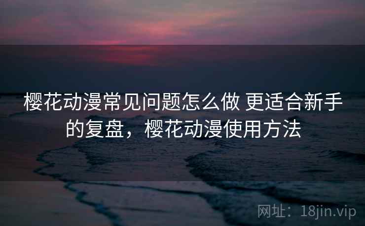 樱花动漫常见问题怎么做 更适合新手的复盘,樱花动漫使用方法 第2张 樱花动漫常见问题怎么做 更适合新手的复盘,樱花动漫使用方法 第2张