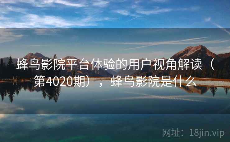 蜂鸟影院平台体验的用户视角解读(第4020期),蜂鸟影院是什么 第1张 蜂鸟影院平台体验的用户视角解读(第4020期),蜂鸟影院是什么 第1张