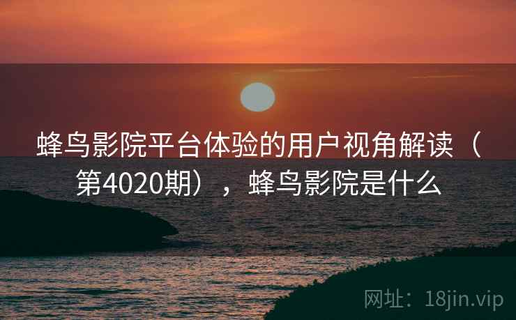 蜂鸟影院平台体验的用户视角解读(第4020期),蜂鸟影院是什么 第2张 蜂鸟影院平台体验的用户视角解读(第4020期),蜂鸟影院是什么 第2张