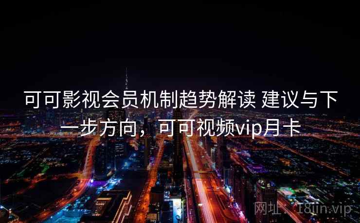 可可影视会员机制趋势解读 建议与下一步方向,可可视频vip月卡 第1张 可可影视会员机制趋势解读 建议与下一步方向,可可视频vip月卡 第1张
