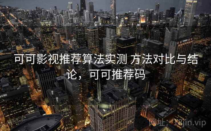 可可影视推荐算法实测 方法对比与结论,可可推荐码 第1张 可可影视推荐算法实测 方法对比与结论,可可推荐码 第1张