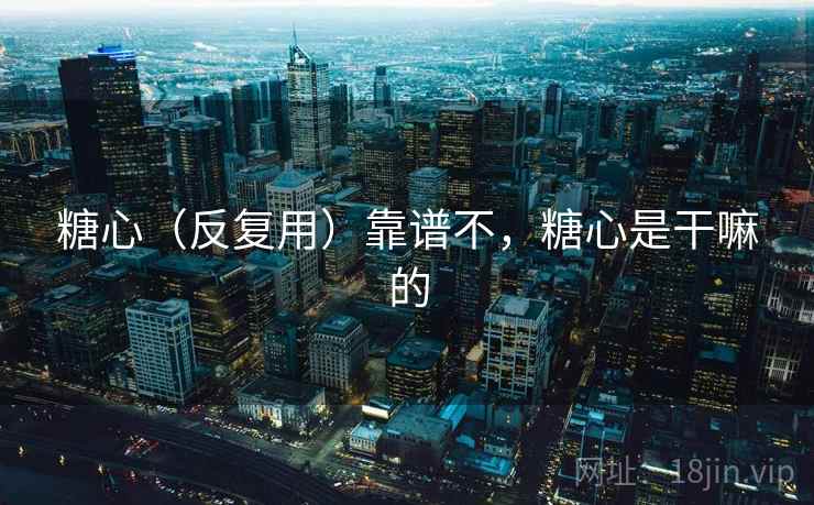 糖心(反复用)靠谱不,糖心是干嘛的 第2张 糖心(反复用)靠谱不,糖心是干嘛的 第2张