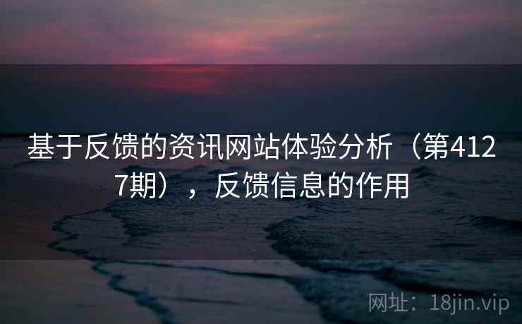 基于反馈的资讯网站体验分析(第4127期),反馈信息的作用 第2张 基于反馈的资讯网站体验分析(第4127期),反馈信息的作用 第2张