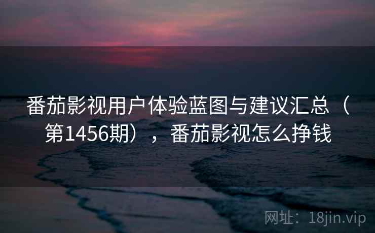 番茄影视用户体验蓝图与建议汇总(第1456期),番茄影视怎么挣钱 第1张 番茄影视用户体验蓝图与建议汇总(第1456期),番茄影视怎么挣钱 第1张